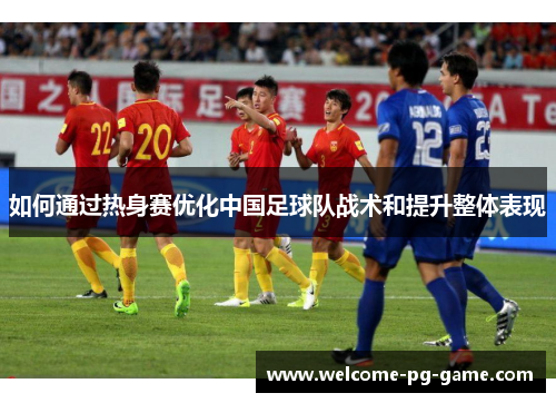 如何通过热身赛优化中国足球队战术和提升整体表现