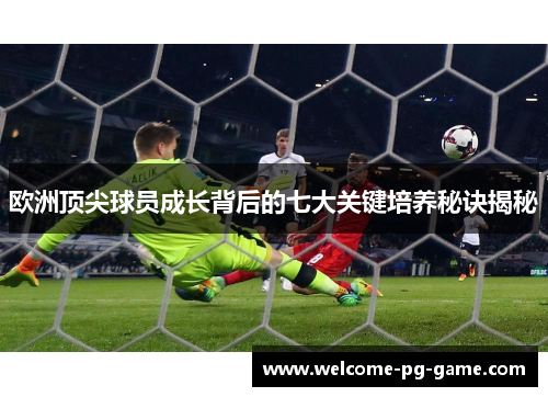 欧洲顶尖球员成长背后的七大关键培养秘诀揭秘
