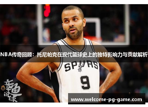 NBA传奇回顾：托尼帕克在现代篮球史上的独特影响力与贡献解析