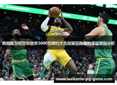 詹姆斯为何甘愿放弃5000万续约大合同背后隐藏的深层原因分析