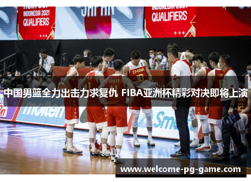 中国男篮全力出击力求复仇 FIBA亚洲杯精彩对决即将上演