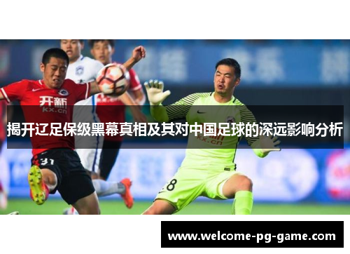 揭开辽足保级黑幕真相及其对中国足球的深远影响分析