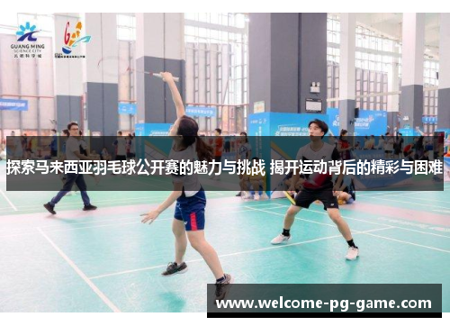探索马来西亚羽毛球公开赛的魅力与挑战 揭开运动背后的精彩与困难