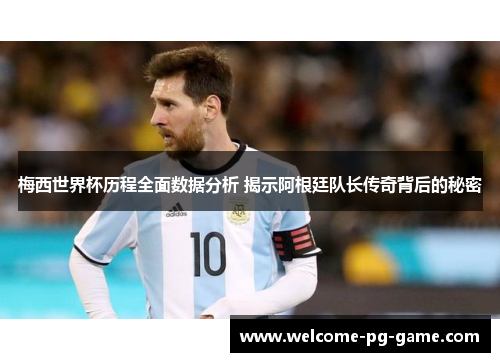 梅西世界杯历程全面数据分析 揭示阿根廷队长传奇背后的秘密