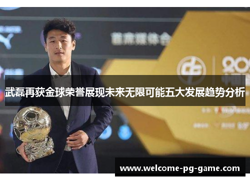 武磊再获金球荣誉展现未来无限可能五大发展趋势分析