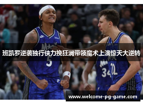 班凯罗逆袭独行侠力挽狂澜带领魔术上演惊天大逆转