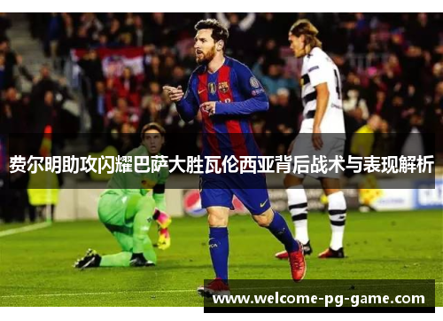 费尔明助攻闪耀巴萨大胜瓦伦西亚背后战术与表现解析