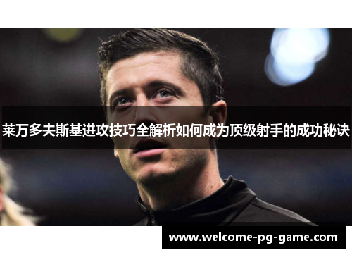 莱万多夫斯基进攻技巧全解析如何成为顶级射手的成功秘诀
