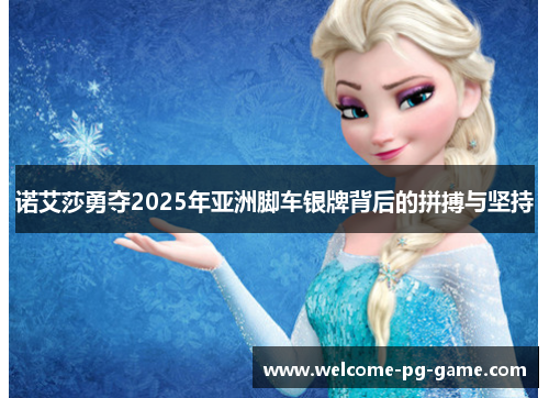 诺艾莎勇夺2025年亚洲脚车银牌背后的拼搏与坚持