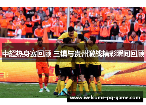 中超热身赛回顾 三镇与贵州激战精彩瞬间回顾