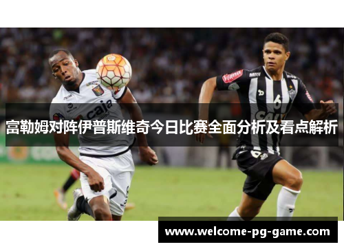 富勒姆对阵伊普斯维奇今日比赛全面分析及看点解析