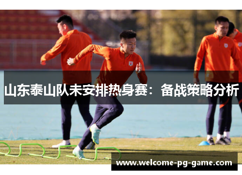 山东泰山队未安排热身赛：备战策略分析