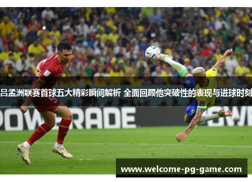 吕孟洲联赛首球五大精彩瞬间解析 全面回顾他突破性的表现与进球时刻