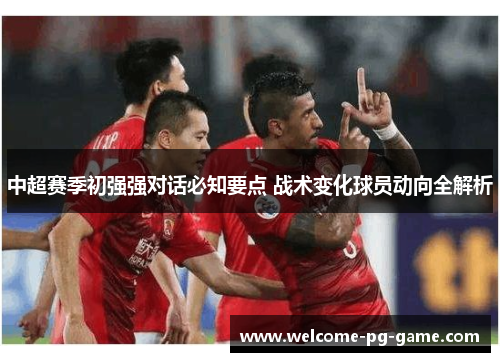 中超赛季初强强对话必知要点 战术变化球员动向全解析