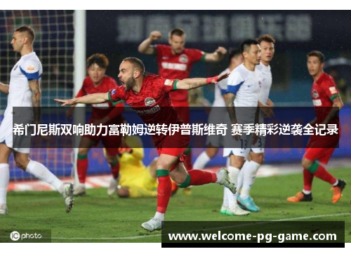 希门尼斯双响助力富勒姆逆转伊普斯维奇 赛季精彩逆袭全记录