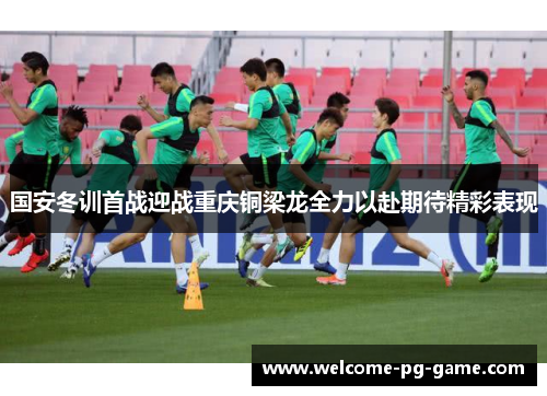 国安冬训首战迎战重庆铜梁龙全力以赴期待精彩表现