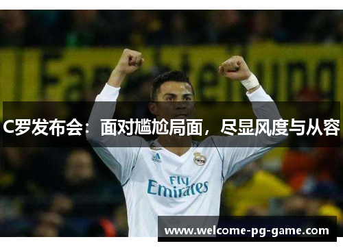 C罗发布会：面对尴尬局面，尽显风度与从容