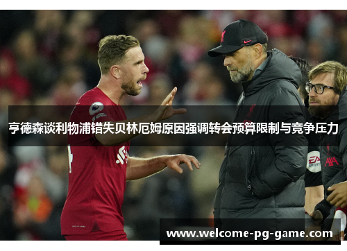亨德森谈利物浦错失贝林厄姆原因强调转会预算限制与竞争压力