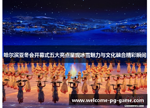 哈尔滨亚冬会开幕式五大亮点呈现冰雪魅力与文化融合精彩瞬间