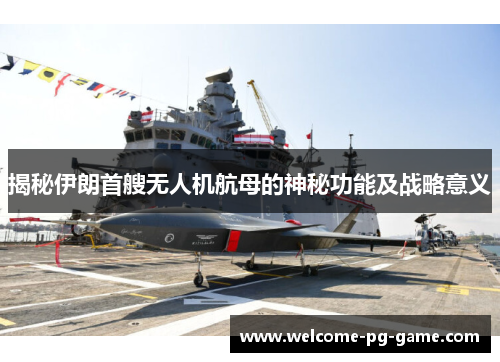 揭秘伊朗首艘无人机航母的神秘功能及战略意义