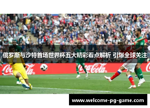 俄罗斯与沙特首场世界杯五大精彩看点解析 引爆全球关注