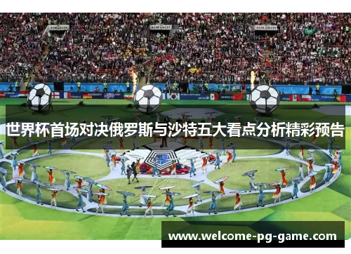 世界杯首场对决俄罗斯与沙特五大看点分析精彩预告