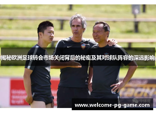 揭秘欧洲足球转会市场关闭背后的秘密及其对球队阵容的深远影响