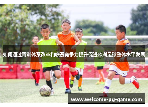 如何通过青训体系改革和联赛竞争力提升促进欧洲足球整体水平发展