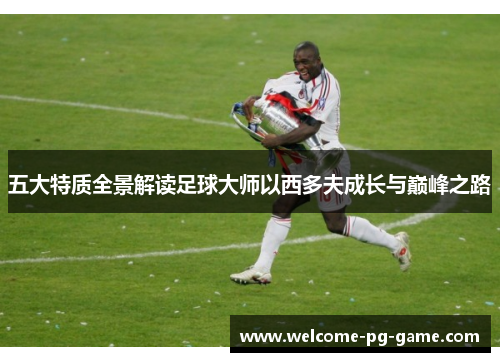 五大特质全景解读足球大师以西多夫成长与巅峰之路