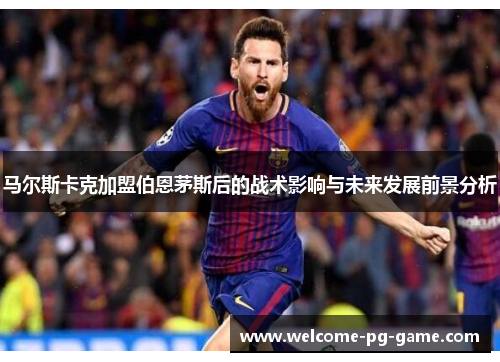 马尔斯卡克加盟伯恩茅斯后的战术影响与未来发展前景分析