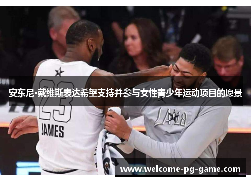 安东尼·戴维斯表达希望支持并参与女性青少年运动项目的愿景