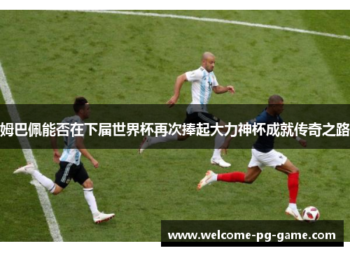 姆巴佩能否在下届世界杯再次捧起大力神杯成就传奇之路