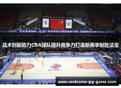 战术创新助力CBA球队提升竞争力打造新赛季制胜法宝