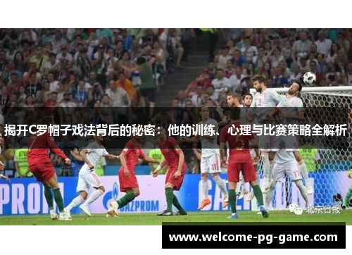 揭开C罗帽子戏法背后的秘密：他的训练、心理与比赛策略全解析