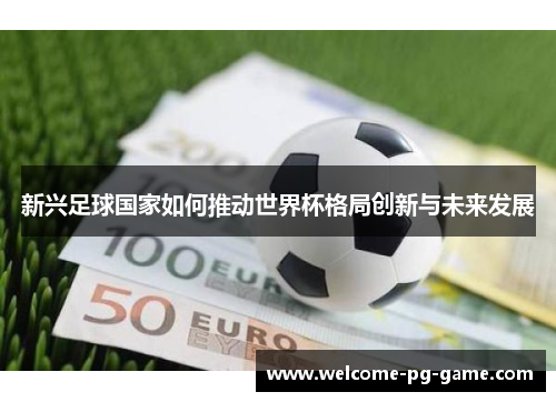 新兴足球国家如何推动世界杯格局创新与未来发展