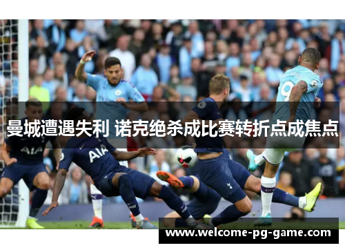 曼城遭遇失利 诺克绝杀成比赛转折点成焦点