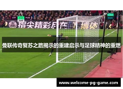 曼联传奇复苏之路揭示的重建启示与足球精神的重燃