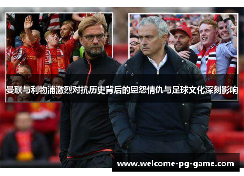 曼联与利物浦激烈对抗历史背后的恩怨情仇与足球文化深刻影响