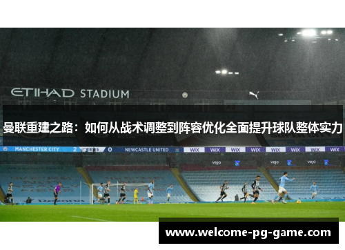 曼联重建之路：如何从战术调整到阵容优化全面提升球队整体实力