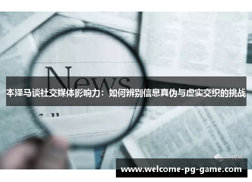 本泽马谈社交媒体影响力：如何辨别信息真伪与虚实交织的挑战