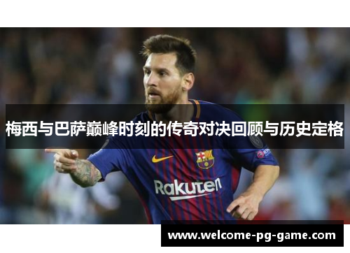 梅西与巴萨巅峰时刻的传奇对决回顾与历史定格