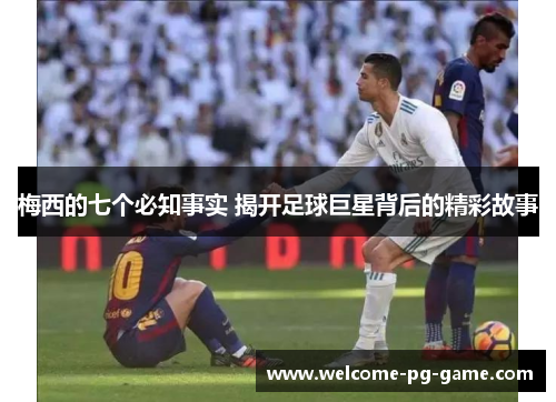 梅西的七个必知事实 揭开足球巨星背后的精彩故事