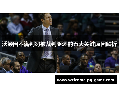沃顿因不满判罚被裁判驱逐的五大关键原因解析