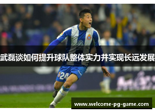 武磊谈如何提升球队整体实力并实现长远发展