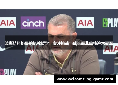 波斯特科格鲁的执教哲学：专注挑战与成长而非单纯追求冠军