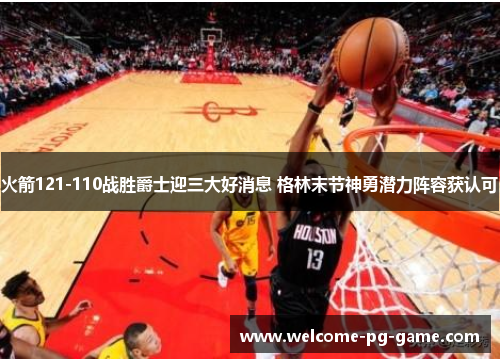 火箭121-110战胜爵士迎三大好消息 格林末节神勇潜力阵容获认可