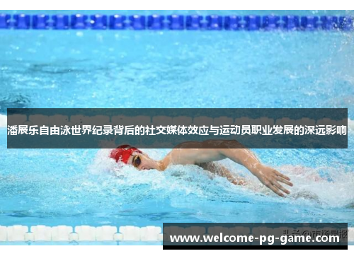 潘展乐自由泳世界纪录背后的社交媒体效应与运动员职业发展的深远影响