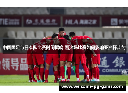 中国国足与日本队比赛时间揭晓 看这场比赛如何影响亚洲杯走势
