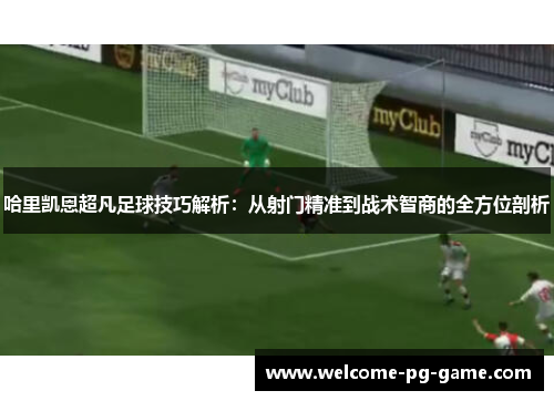 哈里凯恩超凡足球技巧解析：从射门精准到战术智商的全方位剖析