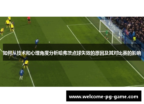 如何从技术和心理角度分析哈弗茨点球失效的原因及其对比赛的影响